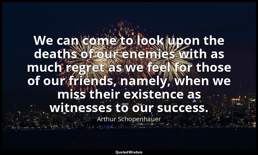 We can come to look upon the deaths of our enemies with as much regret as we fee — Arthur Schopenhauer
