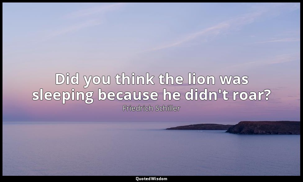 Did you think the lion was sleeping because he didn't roar? — Friedrich Schiller
