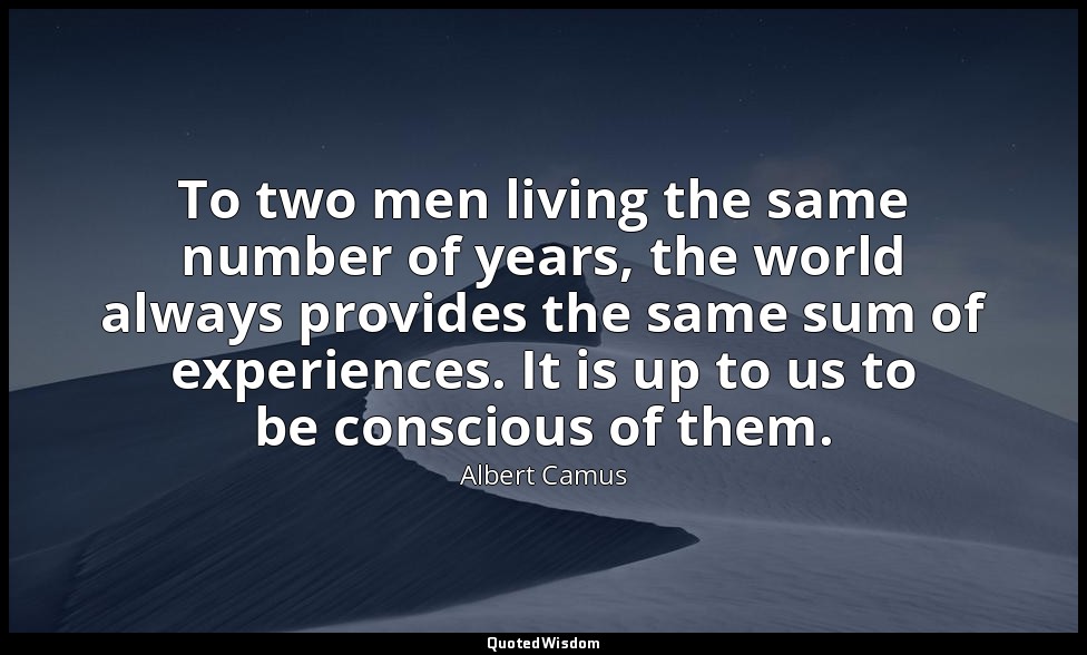 To two men living the same number of years, the world always provides the same s — Albert Camus