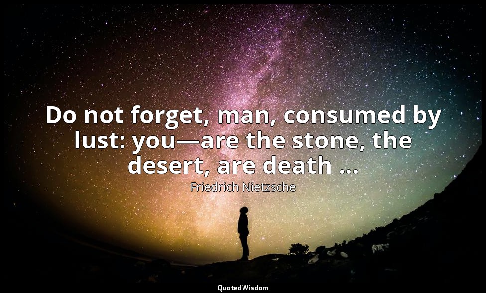Do not forget, man, consumed by lust: you—are the stone, the desert, are death . — Friedrich Nietzsche