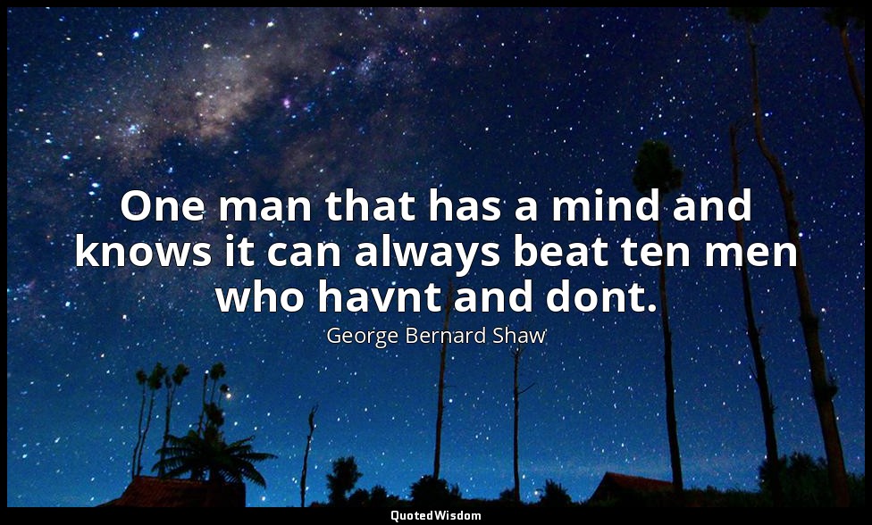 One man that has a mind and knows it can always beat ten men who havnt and dont. — George Bernard Shaw