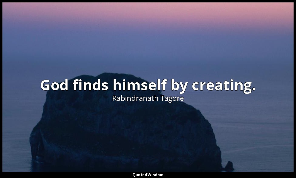 God finds himself by creating. — Rabindranath Tagore