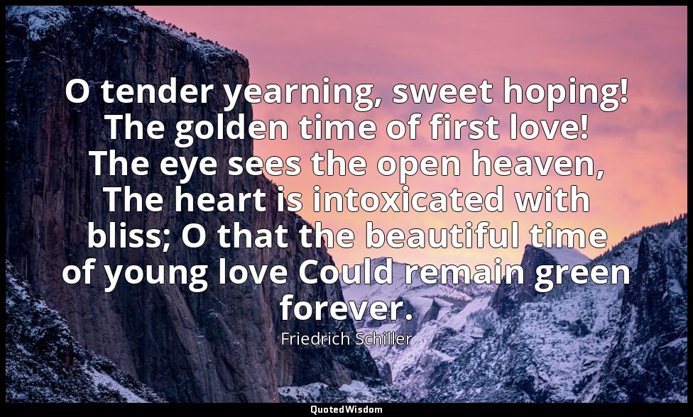 O tender yearning, sweet hoping! The golden time of first love! The eye sees the — Friedrich Schiller