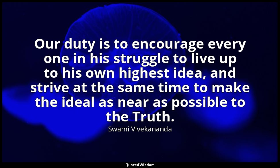 Our duty is to encourage every one in his struggle to live up to his own highest — Swami Vivekananda