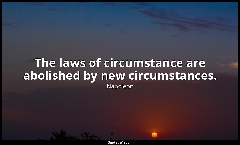 The laws of circumstance are abolished by new circumstances. — Napoleon