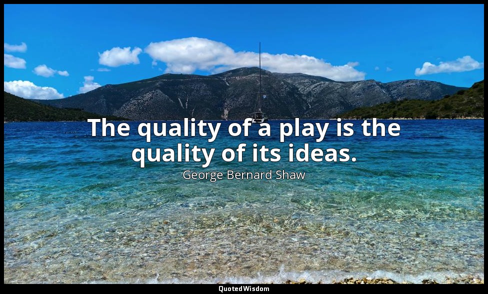 The quality of a play is the quality of its ideas. — George Bernard Shaw