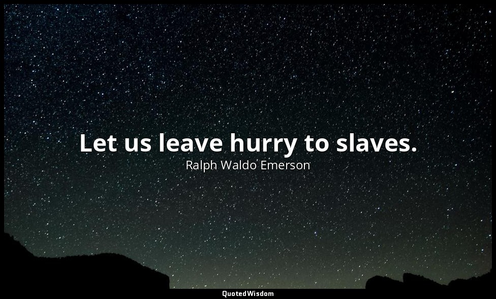 Let us leave hurry to slaves. — Ralph Waldo Emerson