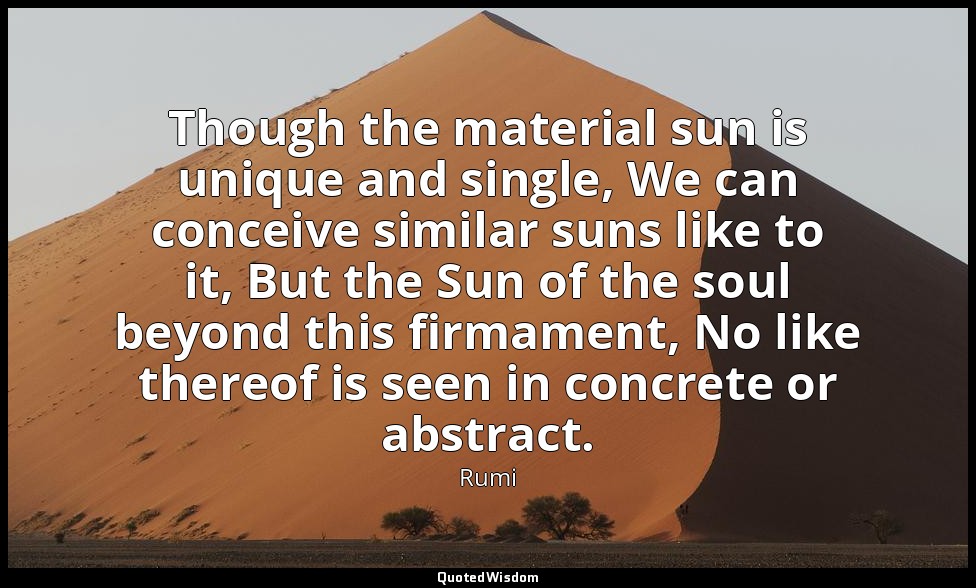 Though the material sun is unique and single, We can conceive similar suns like  — Rumi