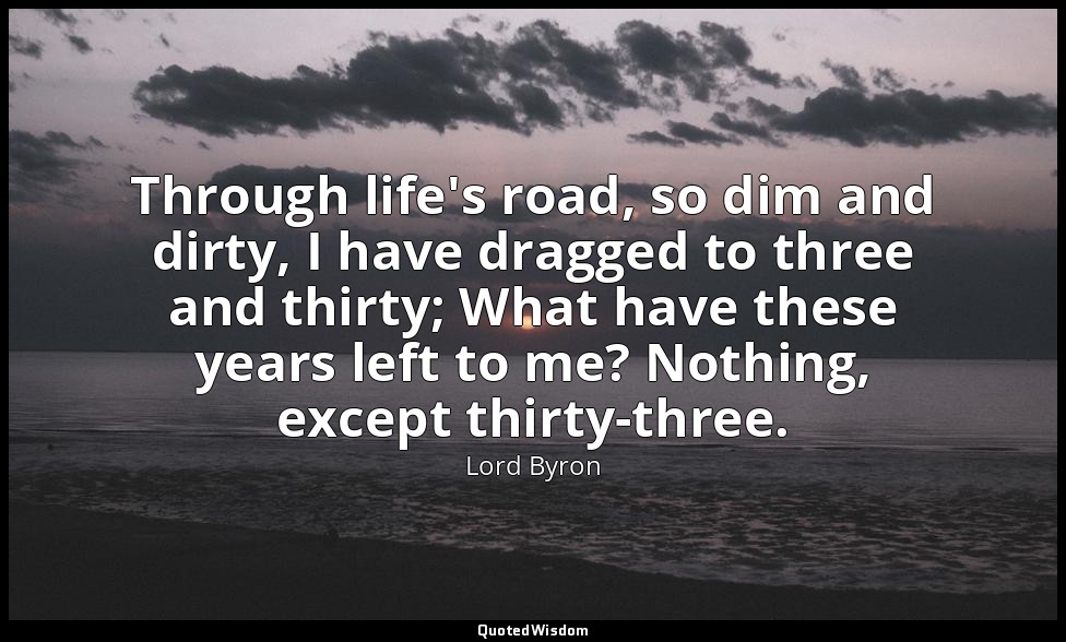 Through life's road, so dim and dirty, I have dragged to three and thirty; What  — Lord Byron