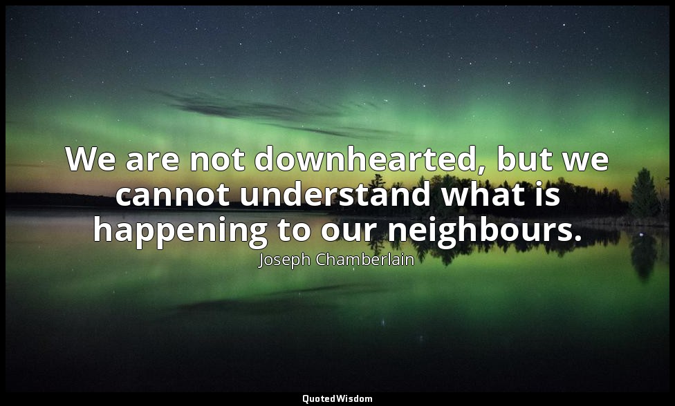 We are not downhearted, but we cannot understand what is happening to our neighb — Joseph Chamberlain