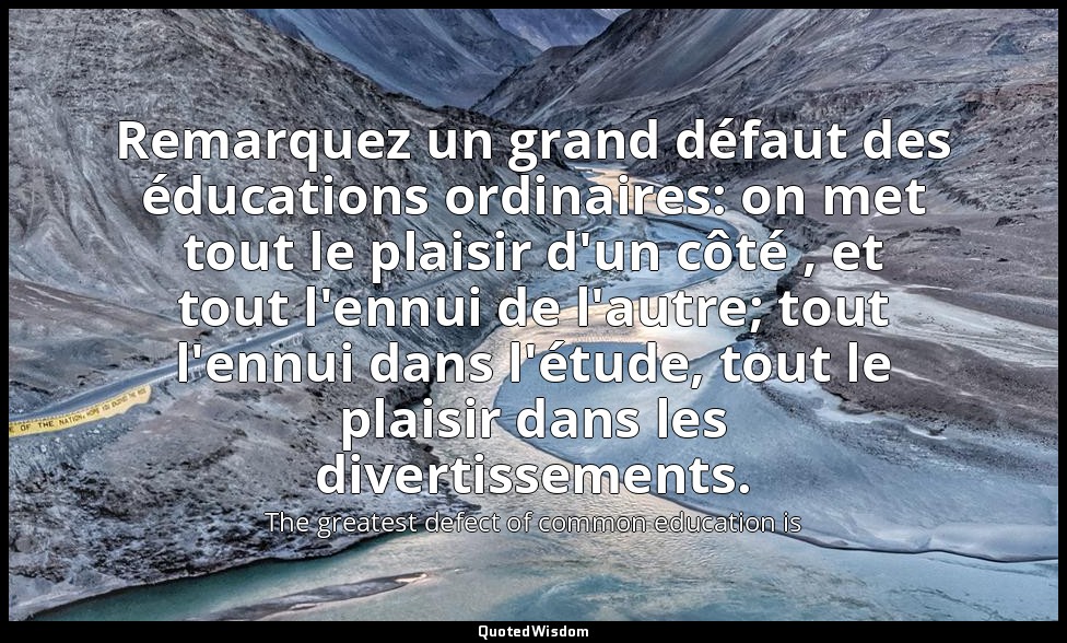 Remarquez un grand défaut des éducations ordinaires: on met tout le plaisir d'un — The greatest defect of common education is