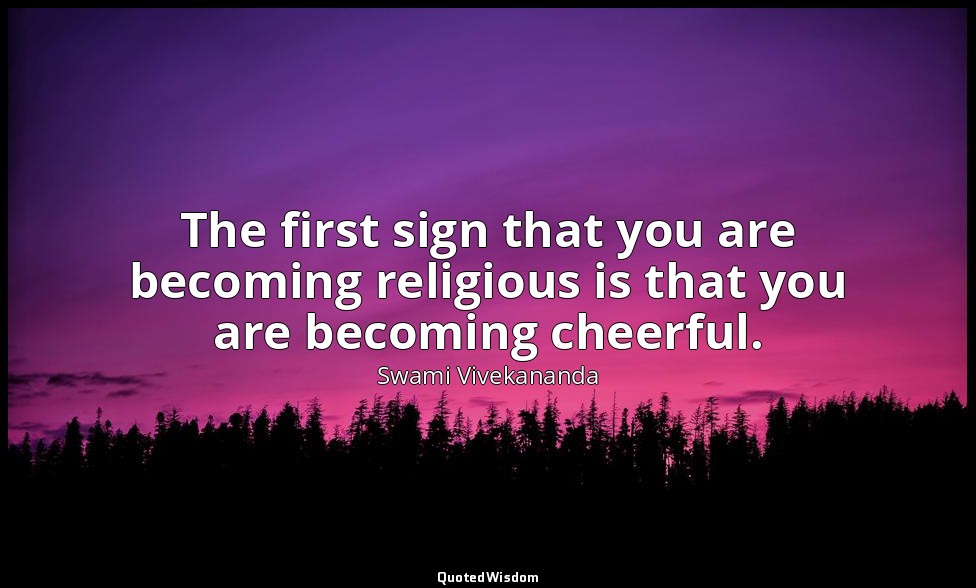 The first sign that you are becoming religious is that you are becoming cheerful — Swami Vivekananda
