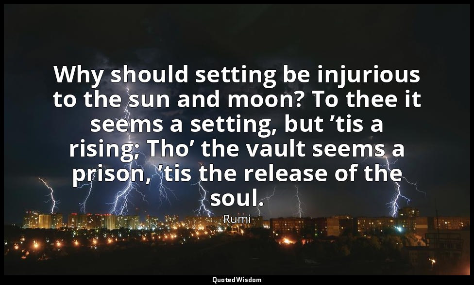 Why should setting be injurious to the sun and moon? To thee it seems a setting, — Rumi
