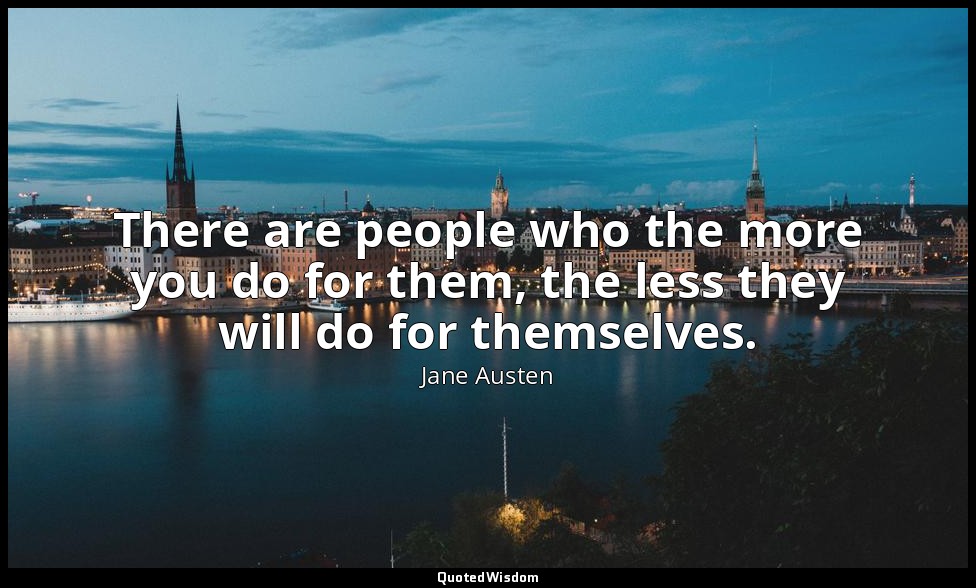 There are people who the more you do for them, the less they will do for themsel — Jane Austen
