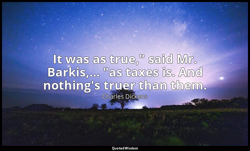 It was as true," said Mr. Barkis,… "as taxes is. And nothing's truer than them. — Charles Dickens