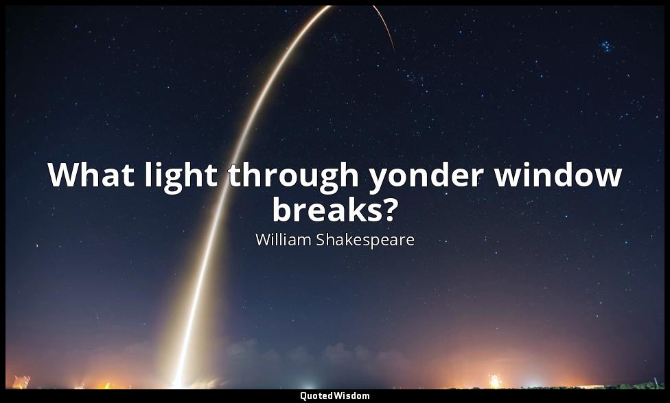 What light through yonder window breaks? — William Shakespeare
