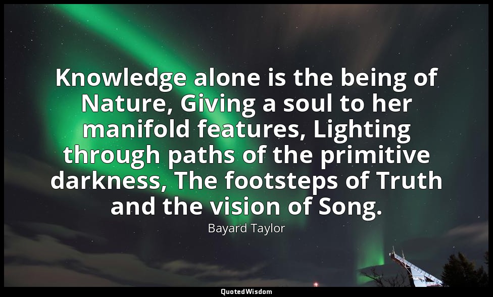 Knowledge alone is the being of Nature, Giving a soul to her manifold features,  — Bayard Taylor