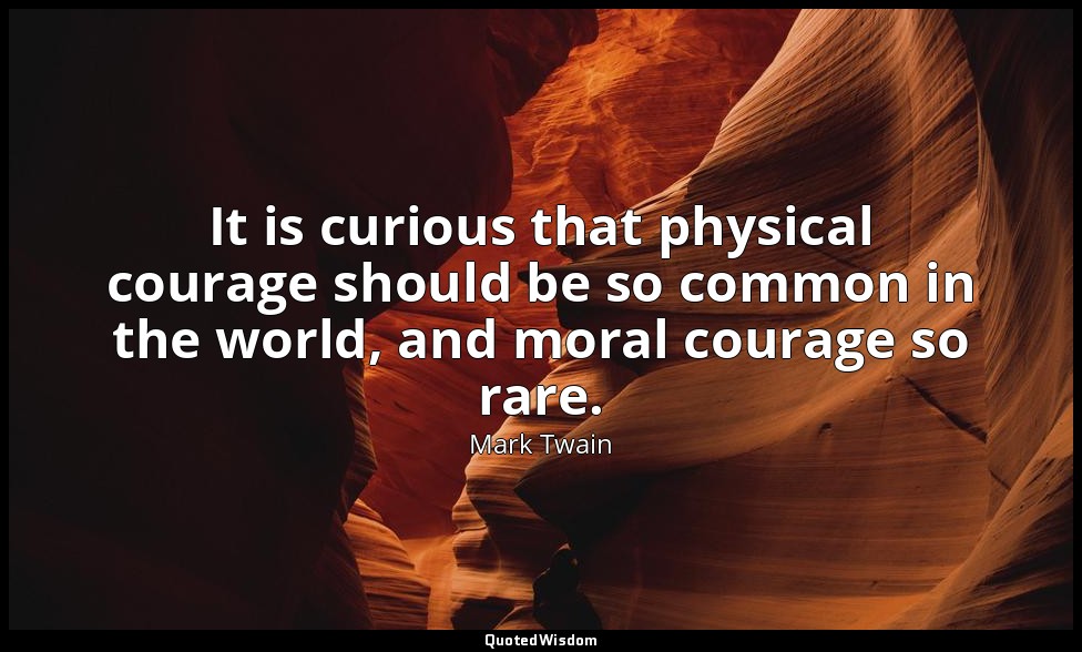 It is curious that physical courage should be so common in the world, and moral  — Mark Twain