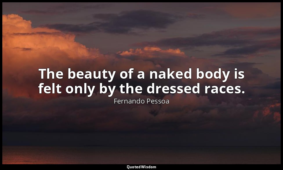The beauty of a naked body is felt only by the dressed races. — Fernando Pessoa