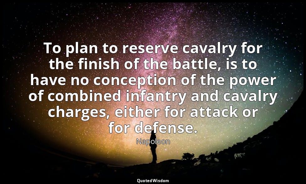 To plan to reserve cavalry for the finish of the battle, is to have no conceptio — Napoleon