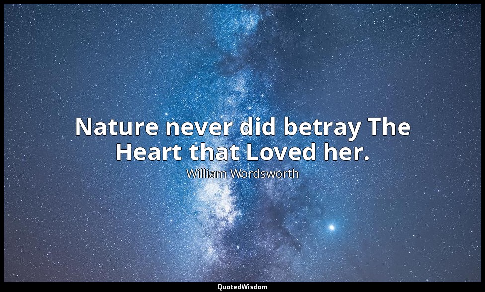 Nature never did betray The Heart that Loved her. — William Wordsworth