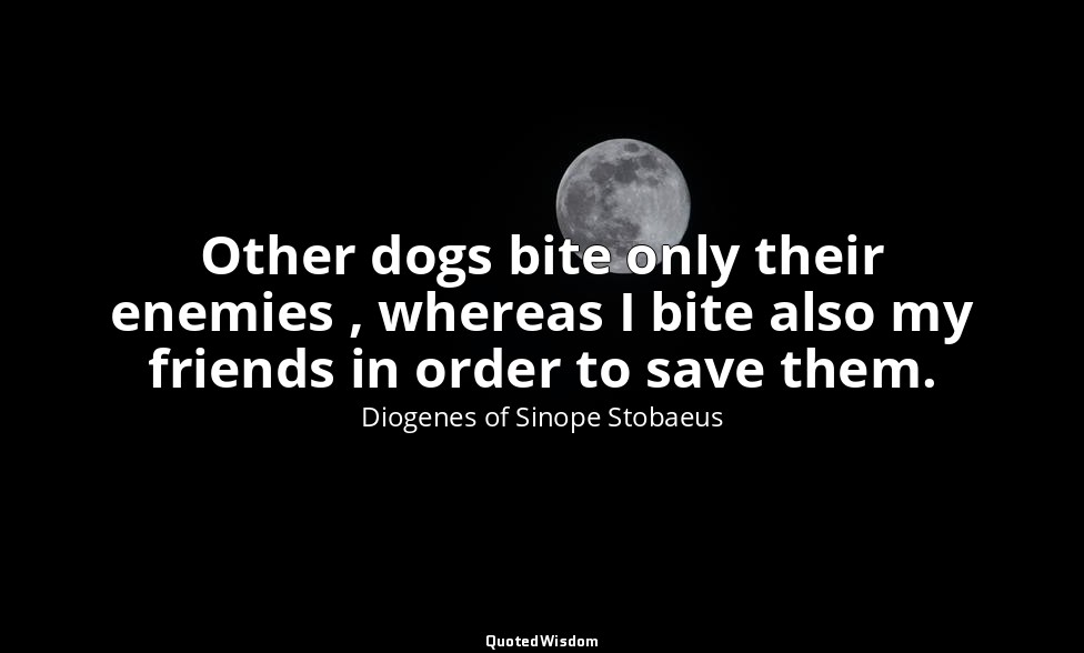 Other dogs bite only their enemies , whereas I bite also my friends in order to  — Diogenes of Sinope Stobaeus