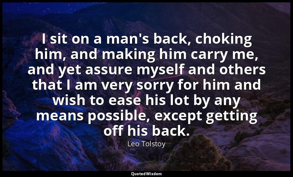 I sit on a man's back, choking him, and making him carry me, and yet assure myse — Leo Tolstoy