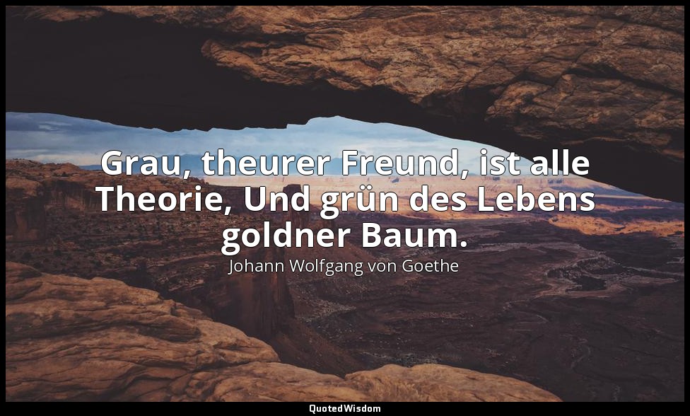 Grau, theurer Freund, ist alle Theorie, Und grün des Lebens goldner Baum. — Johann Wolfgang von Goethe