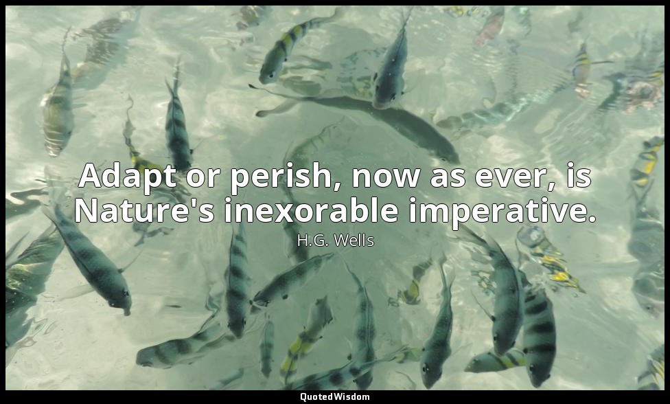 Adapt or perish, now as ever, is Nature's inexorable imperative. — H.G. Wells