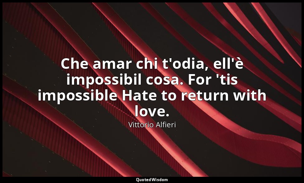 Che amar chi t'odia, ell'è impossibil cosa. For 'tis impossible Hate to return w — Vittorio Alfieri