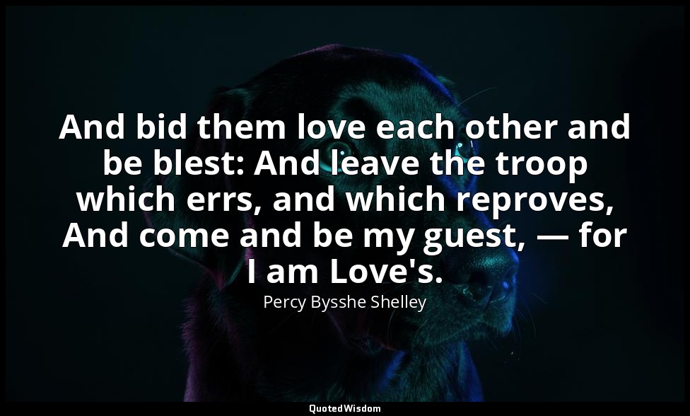 And bid them love each other and be blest: And leave the troop which errs, and w — Percy Bysshe Shelley