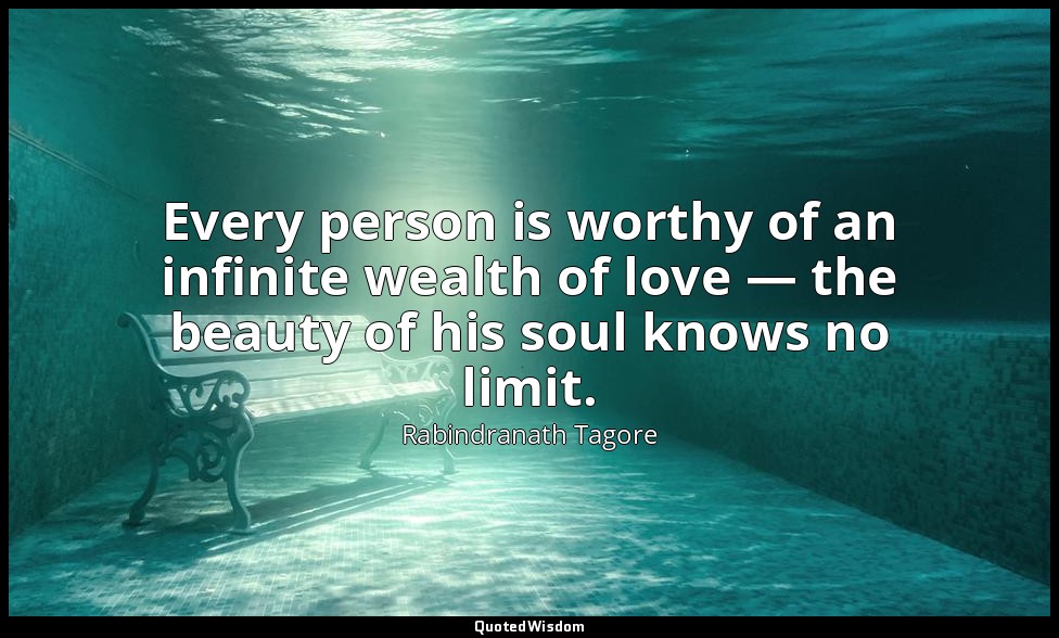 Every person is worthy of an infinite wealth of love — the beauty of his soul kn — Rabindranath Tagore