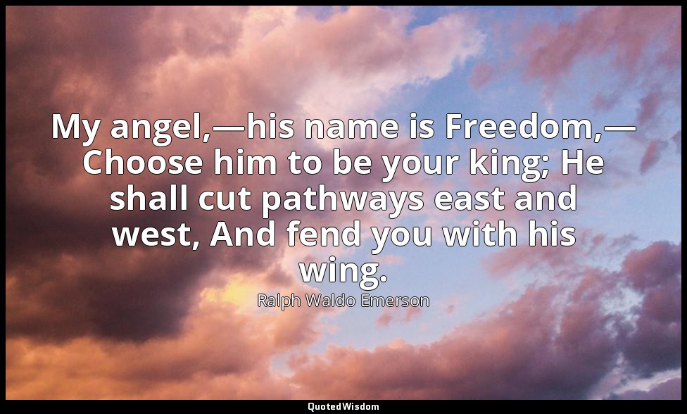 My angel,—his name is Freedom,— Choose him to be your king; He shall cut pathway — Ralph Waldo Emerson