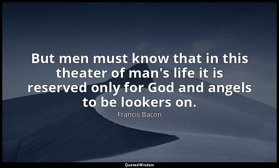 But men must know that in this theater of man's life it is reserved only for God — Francis Bacon