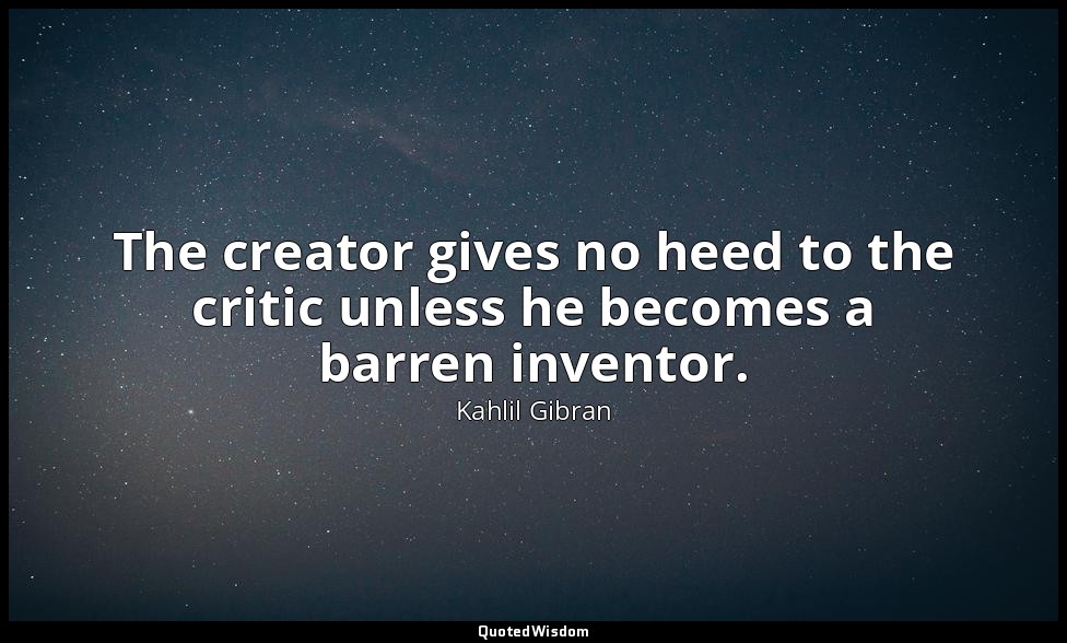 The creator gives no heed to the critic unless he becomes a barren inventor. — Kahlil Gibran