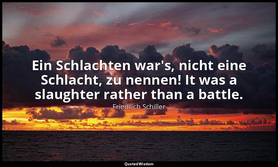 Ein Schlachten war's, nicht eine Schlacht, zu nennen! It was a slaughter rather  — Friedrich Schiller