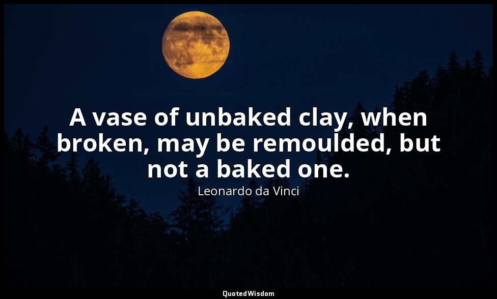 A vase of unbaked clay, when broken, may be remoulded, but not a baked one. — Leonardo da Vinci