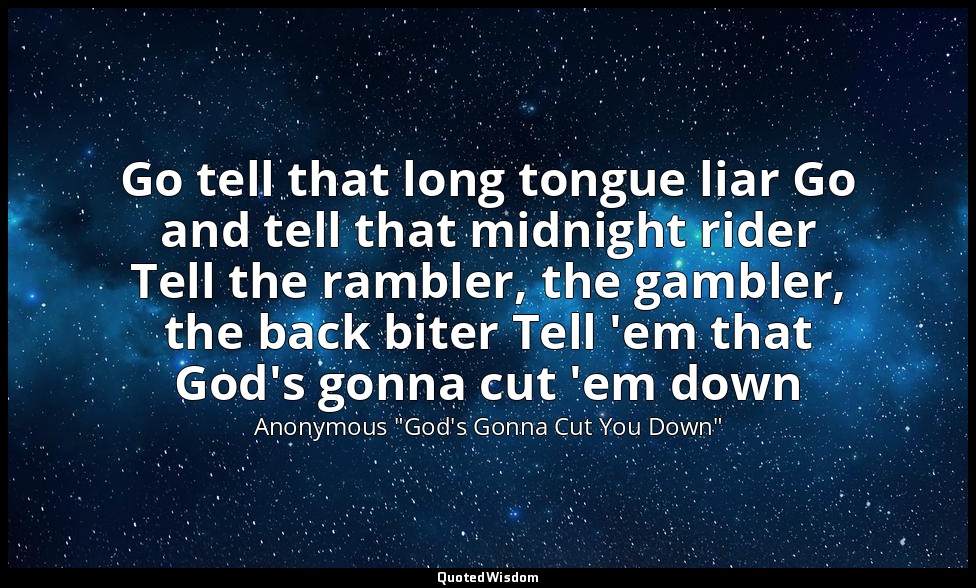 Go tell that long tongue liar Go and tell that midnight rider Tell the rambler,  — Anonymous "God's Gonna Cut You Down"