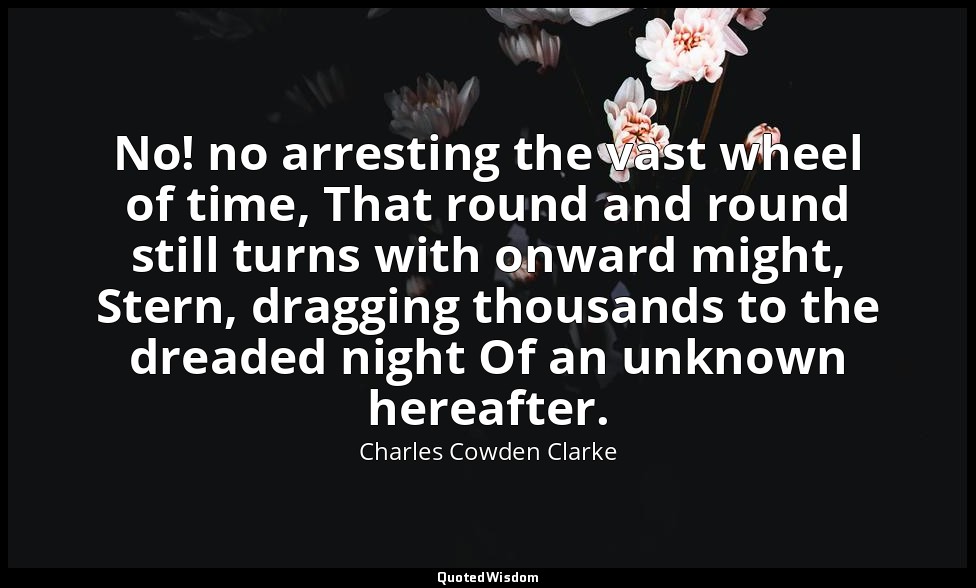 No! no arresting the vast wheel of time, That round and round still turns with o — Charles Cowden Clarke
