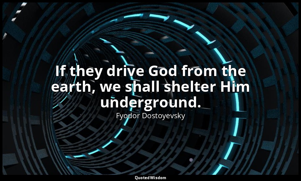 If they drive God from the earth, we shall shelter Him underground. — Fyodor Dostoyevsky