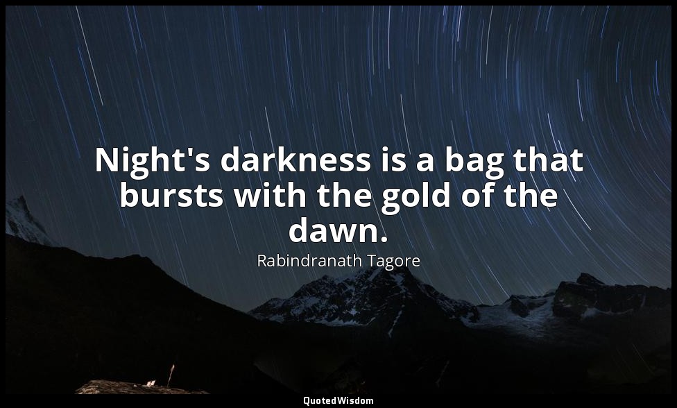 Night's darkness is a bag that bursts with the gold of the dawn. — Rabindranath Tagore
