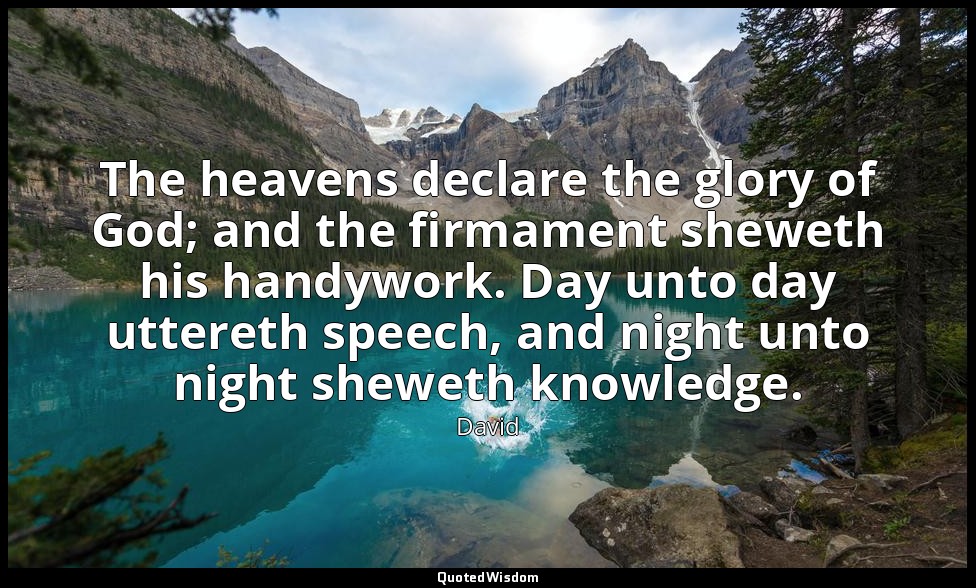 The heavens declare the glory of God; and the firmament sheweth his handywork. D — David