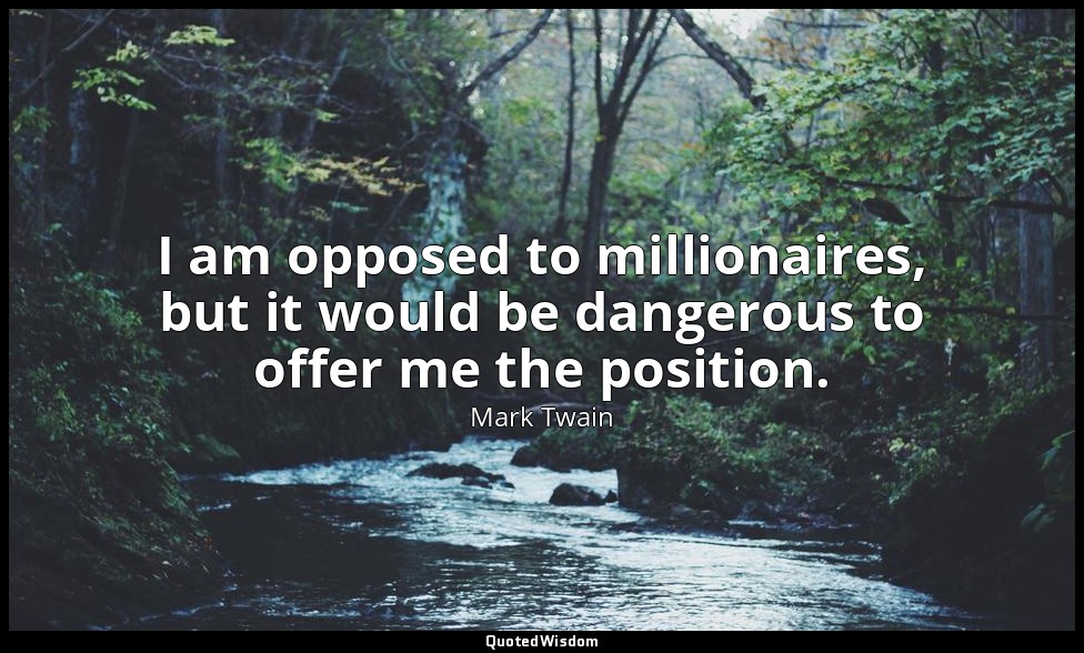 I am opposed to millionaires, but it would be dangerous to offer me the position — Mark Twain