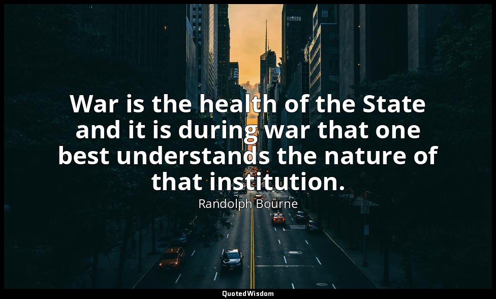 War is the health of the State and it is during war that one best understands th — Randolph Bourne