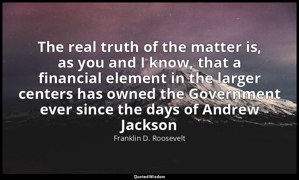The real truth of the matter is, as you and I know, that a financial element in  — Franklin D. Roosevelt