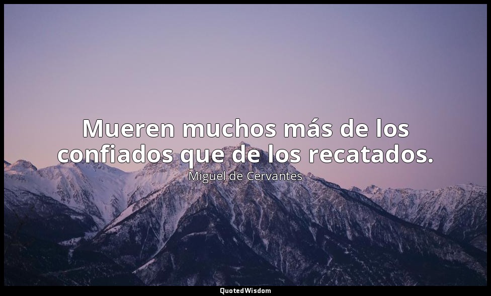 Mueren muchos más de los confiados que de los recatados. — Miguel de Cervantes