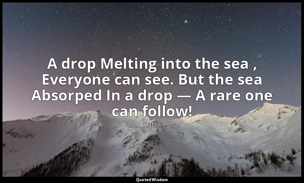 A drop Melting into the sea , Everyone can see. But the sea Absorped In a drop — — Kabir