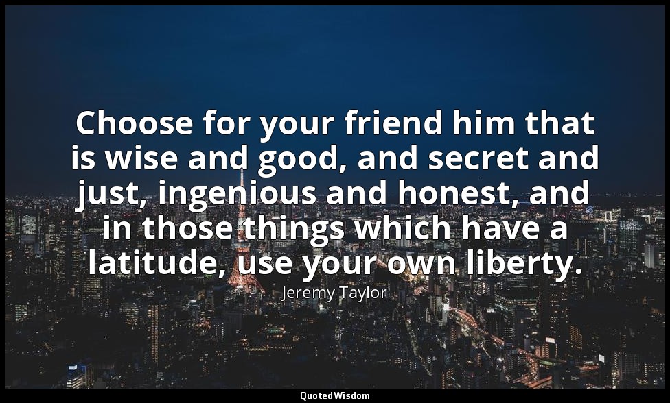 Choose for your friend him that is wise and good, and secret and just, ingenious — Jeremy Taylor