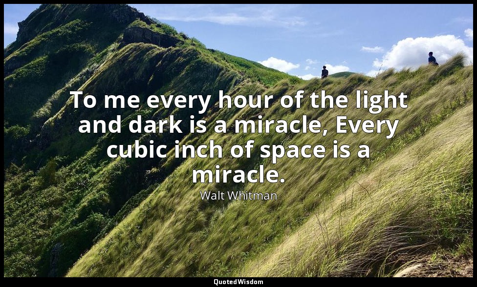 To me every hour of the light and dark is a miracle, Every cubic inch of space i — Walt Whitman
