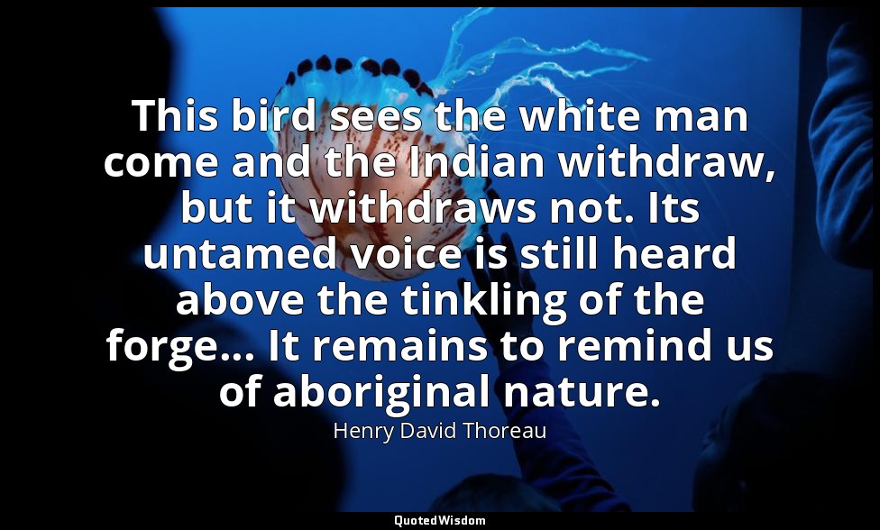 This bird sees the white man come and the Indian withdraw, but it withdraws not. — Henry David Thoreau